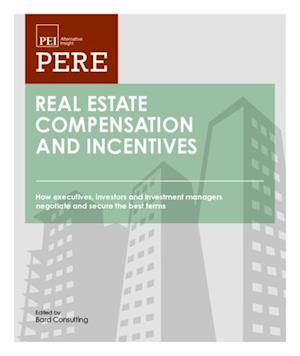 Real Estate Compensation and Incentives : How Executives, Investors and Investment Managers Negotiate and Secure the Best Terms