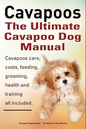 Cavapoos. Cavoodle. Cavadoodle. the Ultimate Cavapoo Dog Manual. Cavapoos Care, Costs, Feeding, Grooming, Health and Training.