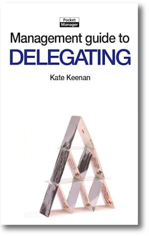 The Management Guide to Delegating : Letting Go with Confidence and Allowing Others to Take More Responsibility