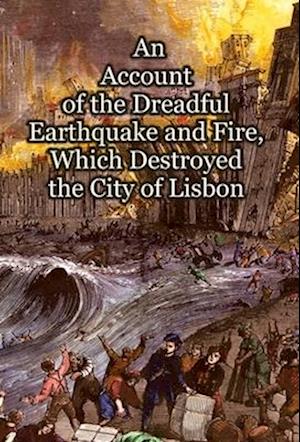 An Account of the Dreadful Earthquake and Fire, Which Destroyed the City of Lisbon