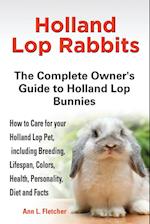 Holland Lop Rabbits The Complete Owner's Guide to Holland Lop Bunnies How to Care for your Holland Lop Pet, including Breeding, Lifespan, Colors, Health, Personality, Diet and Facts