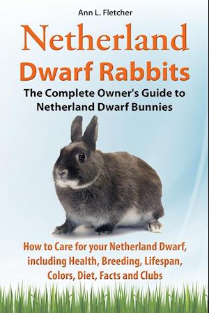 Netherland Dwarf Rabbits, The Complete Owner's Guide to Netherland Dwarf Bunnies, How to Care for your Netherland Dwarf, including Health, Breeding, Lifespan, Colors, Diet, Facts and Clubs