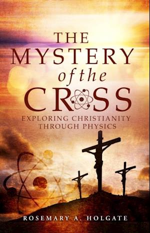 The Mystery of the Cross : Exploring Christianity Through Physics