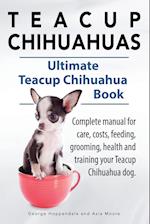Teacup Chihuahuas. Teacup Chihuahua complete manual for care, costs, feeding, grooming, health and training. Ultimate Teacup Chihuahua Book.