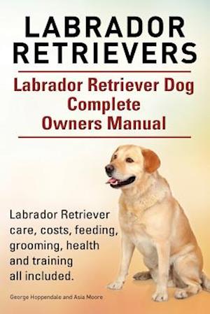 Labrador Retrievers. Labrador Retriever Dog Complete Owners Manual. Labrador Retriever care, costs, feeding, grooming, health and training all include