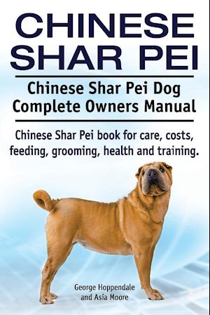 Chinese Shar Pei. Chinese Shar Pei Dog Complete Owners Manual. Chinese Shar Pei Book for Care, Costs, Feeding, Grooming, Health and Training.