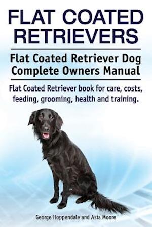 Flat Coated Retrievers. Flat Coated Retriever Dog Complete Owners Manual. Flat Coated Retriever book for care, costs, feeding, grooming, health and tr