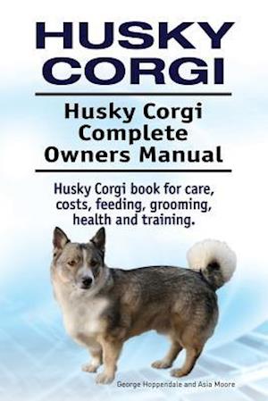 Husky Corgi. Husky Corgi Complete Owners Manual. Husky Corgi Book for Care, Costs, Feeding, Grooming, Health and Training.