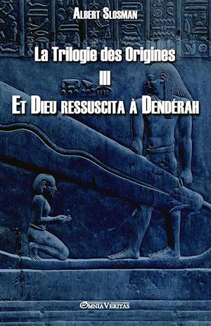 La Trilogie des Origines III - Et Dieu ressuscita à Dendérah