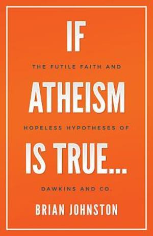 If Atheism is True...: The Futile Faith and Hopeless Hypotheses of Dawkins and Co.