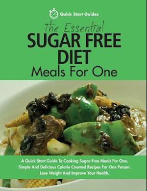 The Essential Sugar Free Diet Meals For One: A Quick Start Guide To Cooking Sugar-Free Meals For One. Simple And Delicious Calorie Counted Recipes For