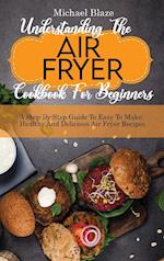 Understanding The Air Fryer Cookbook For Beginners: A Step-By-Step Guide To Easy To Make, Healthy And Delicious Air Fryer Recipes 