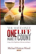 You Have Only One Life - Make It Count! : Living A Life of Significance, Relevance, and Impact 