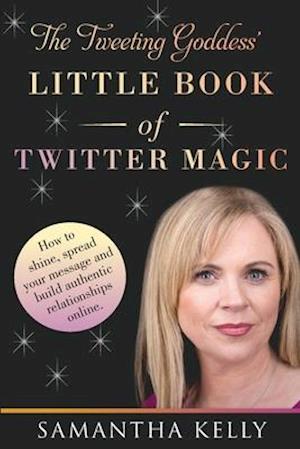 The Tweeting Goddess Little Book Of Twitter Magic: How to shine, spread your message and build authentic relationships online