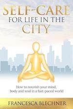 Self-Care for Life in the City : How to nourish your mind, body and soul in a fast-paced world