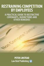 Restraining Competition by Employees - A Practical Guide to Restrictive Covenants, Injunctions and Other Remedies 