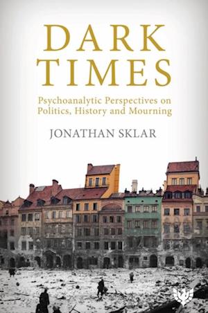 Dark Times : Psychoanalytic Perspectives on Politics, History and Mourning