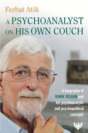 A Psychoanalyst on His Own Couch : A Biography of Vamik Volkan and His Psychoanalytic and Psychopolitical Concepts