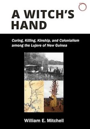 A Witch`s Hand – Curing, Killing, Kinship, and Colonialism among the Lujere of New Guinea`s Upper Sepik River Basin