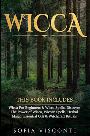 Wicca: This Book Includes: Wicca For Beginners & Wicca Spells. Discover The Power of Wicca, Wiccan Spells, Herbal Magic, Essential Oils & Witchcraft R