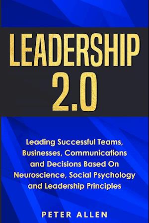 Leadership 2.0: Leading Successful Teams, Businesses, Communications and Decisions Based On Neuroscience, Social Psychology and Leadership Principles