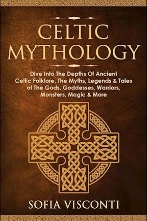 Celtic Mythology: Dive Into The Depths Of Ancient Celtic Folklore, The Myths, Legends & Tales of The Gods, Goddesses, Warriors, Monsters, Magic &a