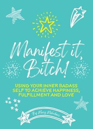 Manifest It, Bitch!: Using Your Inner Badass Self to Achieve Happiness, Fulfillment, and Love