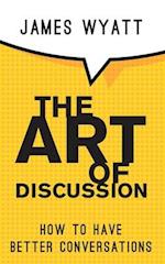 The Art of Discussion: How To Have Better Conversations: How To Talk To Other People Better 