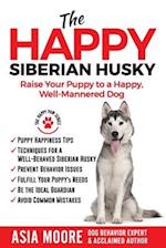 The Happy Siberian Husky: Raise Your Puppy to a Happy, Well-Mannered Dog 