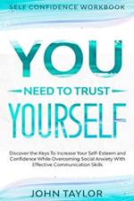 Self Confidence Workbook: YOU NEED TO TRUST YOURSELF - Discover the Keys To Increase Your Self-Esteem and Confidence While Overcoming Social Anxiety W