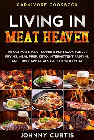 Carnivore Cookbook: LIVING IN MEAT HEAVEN - The Ultimate Meat-Lover's Playbook for Air Frying, Meal Prep, Keto, Intermittent Fasting, and Low Carb Mea