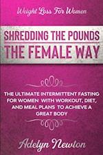 Weight Loss For Women: SHREDDING THE POUNDS THE FEMALE WAY - The Ultimate Intermittent Fasting For Women With Workout, Diet, And Meal Plans To Achieve