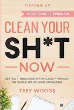 Tidying Up: CLEAN YOUR SH*T NOW - Getting Things Done Effortlessly Through The Simple Art of Home Organising (Declutter and Life Organization) 