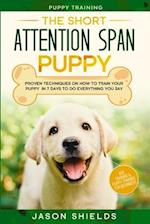 Puppy Training: THE SHORT ATTENTION SPAN PUPPY - Proven Techniques on How To Train Your Puppy In 7 Days To Do Everything You Say (Dog Training & Puppy