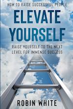 How To Raise Successful People : Elevate Yourself - Raise Yourself To The Next Level For Immense Success 