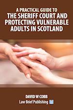 A Practical Guide to the Sheriff Court and Protecting Vulnerable Adults in Scotland 