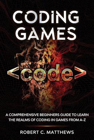 Coding Games: A Comprehensive Beginners Guide to Learn the Realms of Coding in Games from A-Z