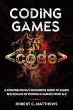 Coding Games: A Comprehensive Beginners Guide to Learn the Realms of Coding in Games from A-Z 