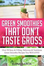Green Smoothies That Don't Taste Gross: Over 50 Sexy & Filling, Delicious & Nutritious Green Smoothie Recipes You Will LOVE! 