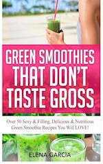 Green Smoothies That Don't Taste Gross: Over 50 Sexy & Filling, Delicious & Nutritious Green Smoothie Recipes You Will LOVE! 