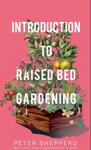 Introduction To Raised Bed Gardening : The ultimate Beginner's Guide to to Starting a Raised Bed Garden and Sustaining Organic Veggies and Plants