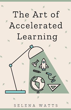 The Art of Accelerated Learning : Proven Scientific Strategies for Speed Reading, Faster Learning and Unlocking Your Full Potential