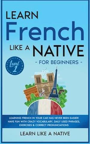 Learn French Like a Native for Beginners - Level 1: Learning French in Your Car Has Never Been Easier! Have Fun with Crazy Vocabulary, Daily Used Phra