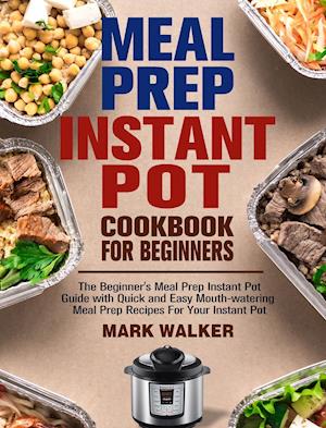 Meal Prep Instant Pot Cookbook for Beginners: The Beginner's Meal Prep Instant Pot Guide with Quick and Easy Mouth-watering Meal Prep Recipes For Your