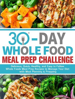 30-Day Whole Foods Meal Prep Challenge: Delicious, Quick, Healthy, and Easy to Follow Whole Foods Meal Prep Recipes to Manage Your Diet with Meal Plan