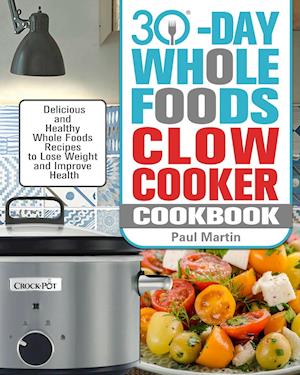 30-Day Whole Foods Slow Cooker Cookbook: Delicious and Healthy Whole Foods Recipes to Lose Weight and Improve Health