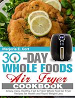 30 Day Whole Food Air Fryer Cookbook: Crispy, Easy, Healthy, Fast & Fresh Whole Food Air Fryer Recipes for Health and Rapid Weight Loss 