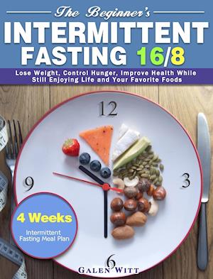 The Beginner's Intermittent Fasting 16/8: 4 Weeks Intermittent Fasting Meal Plan to Lose Weight, Control Hunger, Improve Health While Still Enjoying L