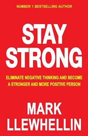 STAY STRONG: Eliminate Negative Thinking And Become A Stronger And More Positive Person