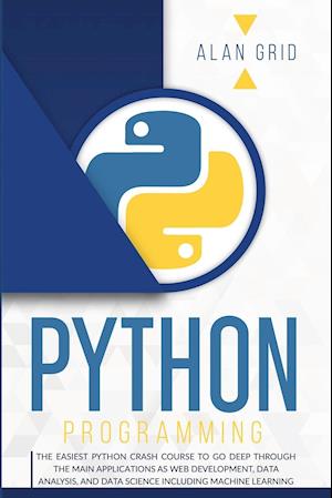 PYTHON PROGRAMMING: THE EASIEST PYTHON CRASH COURSE TO GO DEEP THROUGH THE MAIN APPLICATIONS AS WEB DEVELOPMENT, DATA ANALYSIS, AND DATA SCIENCE INCLU